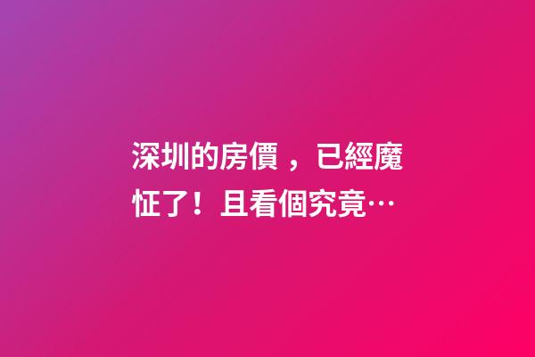 深圳的房價，已經魔怔了！且看個究竟…